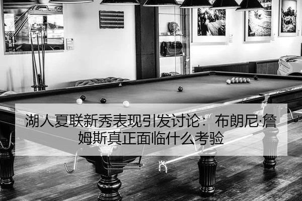 湖人夏联新秀表现引发讨论：布朗尼·詹姆斯真正面临什么考验