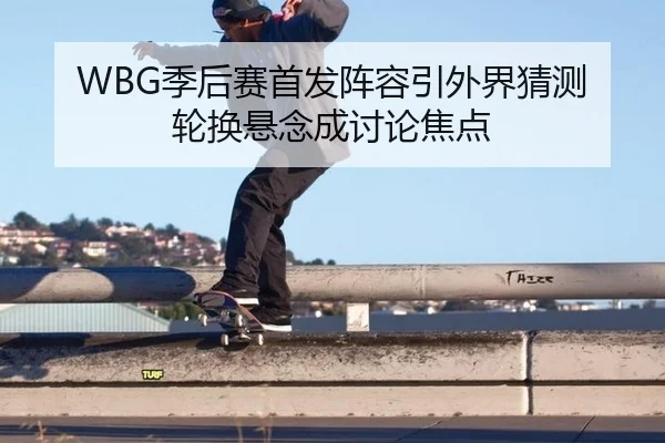 WBG季后赛首发阵容引外界猜测 轮换悬念成讨论焦点