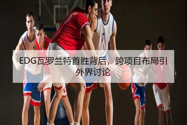 EDG瓦罗兰特首胜背后，跨项目布局引外界讨论
