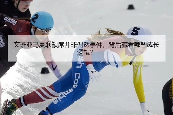 文班亚马夏联缺席并非偶然事件，背后藏着哪些成长逻辑？